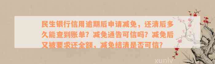 民生银行信用逾期后申请减免，还清后多久能查到账单？减免通告可信吗？减免后又被要求还全额，减免结清是否可信？