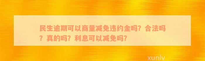 民生逾期可以商量减免违约金吗？合法吗？真的吗？利息可以减免吗？