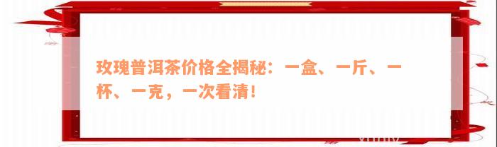 玫瑰普洱茶价格全揭秘：一盒、一斤、一杯、一克，一次看清！