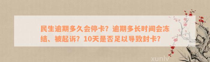 民生逾期多久会停卡？逾期多长时间会冻结、被起诉？10天是否足以导致封卡？