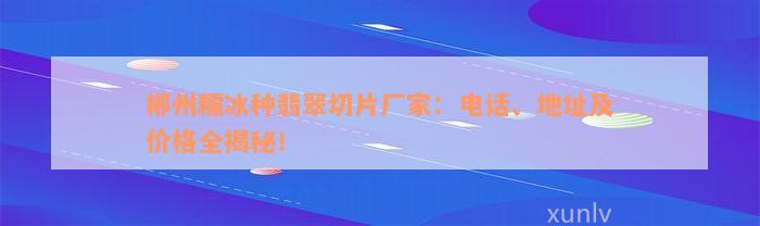 郴州糯冰种翡翠切片厂家：电话、地址及价格全揭秘！