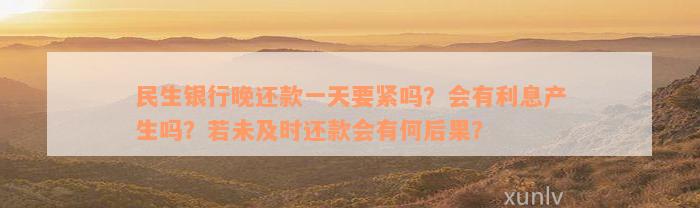 民生银行晚还款一天要紧吗？会有利息产生吗？若未及时还款会有何后果？