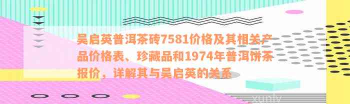 吴启英普洱茶砖7581价格及其相关产品价格表、珍藏品和1974年普洱饼茶报价，详解其与吴启英的关系