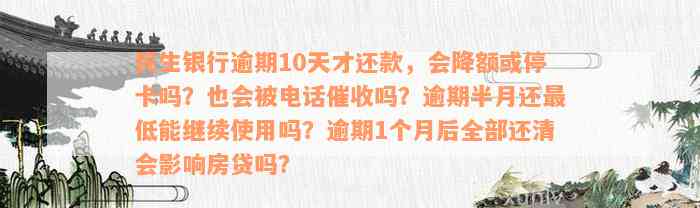 民生银行逾期10天才还款，会降额或停卡吗？也会被电话催收吗？逾期半月还最低能继续使用吗？逾期1个月后全部还清会影响房贷吗？