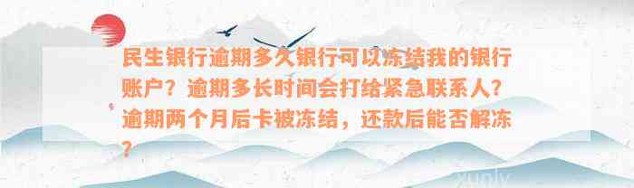 民生银行逾期多久银行可以冻结我的银行账户？逾期多长时间会打给紧急联系人？逾期两个月后卡被冻结，还款后能否解冻？