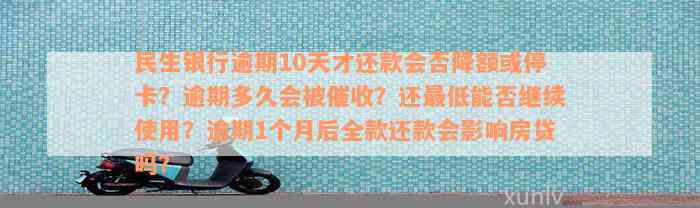 民生银行逾期10天才还款会否降额或停卡？逾期多久会被催收？还最低能否继续使用？逾期1个月后全款还款会影响房贷吗？