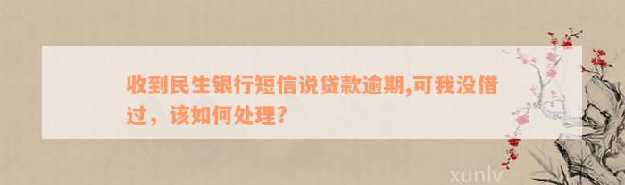 收到民生银行短信说贷款逾期,可我没借过，该如何处理?