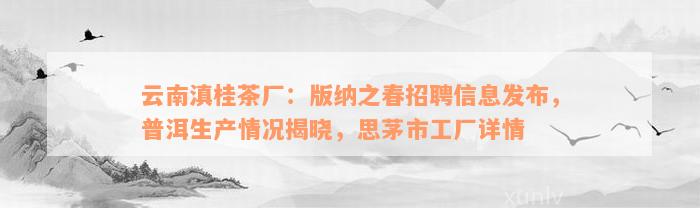 云南滇桂茶厂：版纳之春招聘信息发布，普洱生产情况揭晓，思茅市工厂详情