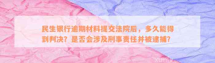 民生银行逾期材料提交法院后，多久能得到判决？是否会涉及刑事责任并被逮捕？