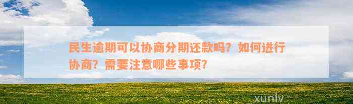 民生逾期可以协商分期还款吗？如何进行协商？需要注意哪些事项？