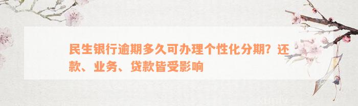 民生银行逾期多久可办理个性化分期？还款、业务、贷款皆受影响