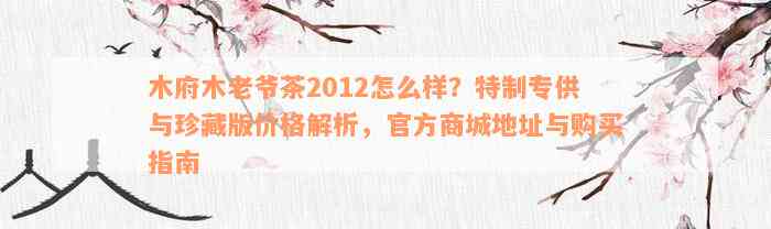 木府木老爷茶2012怎么样？特制专供与珍藏版价格解析，官方商城地址与购买指南