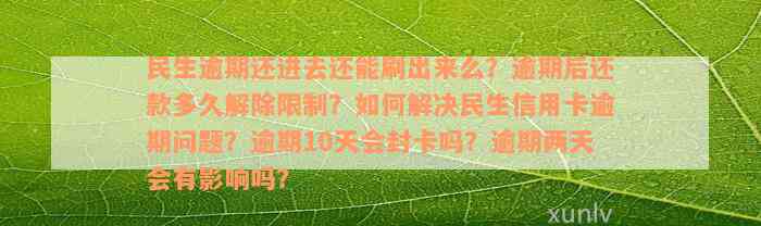 民生逾期还进去还能刷出来么？逾期后还款多久解除限制？如何解决民生信用卡逾期问题？逾期10天会封卡吗？逾期两天会有影响吗？