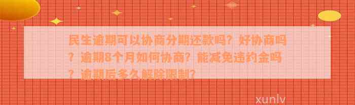 民生逾期可以协商分期还款吗？好协商吗？逾期8个月如何协商？能减免违约金吗？逾期后多久解除限制？