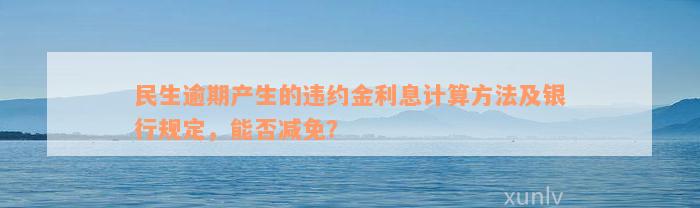 民生逾期产生的违约金利息计算方法及银行规定，能否减免？