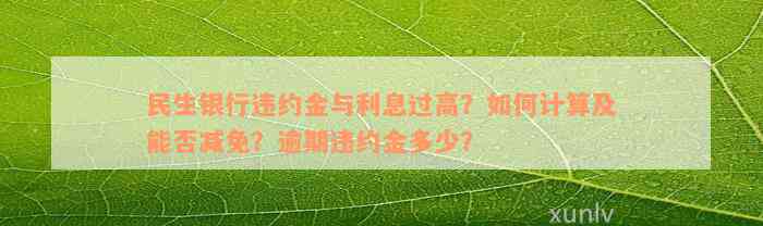 民生银行违约金与利息过高？如何计算及能否减免？逾期违约金多少？