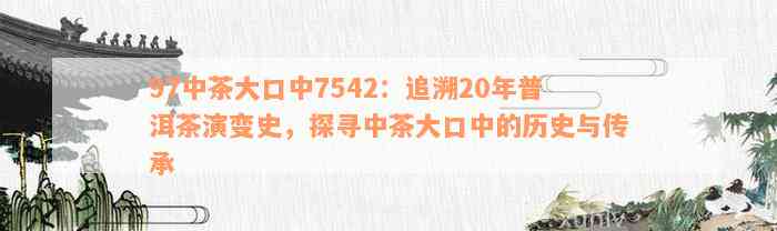 97中茶大口中7542：追溯20年普洱茶演变史，探寻中茶大口中的历史与传承