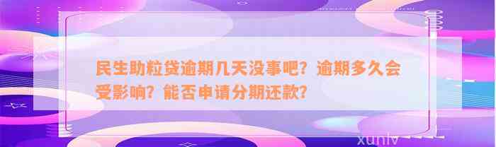 民生助粒贷逾期几天没事吧？逾期多久会受影响？能否申请分期还款？