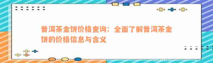 普洱茶金饼价格查询：全面了解普洱茶金饼的价格信息与含义