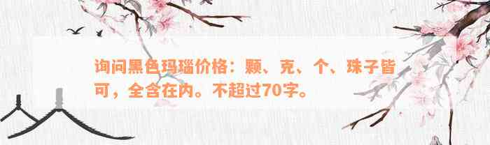 询问黑色玛瑙价格：颗、克、个、珠子皆可，全含在内。不超过70字。