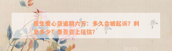 民生爱心贷逾期六万：多久会被起诉？利息多少？是否会上征信？