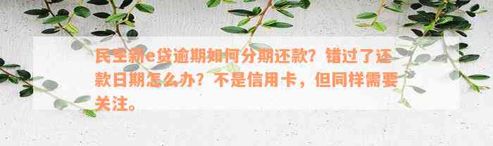 民生新e贷逾期如何分期还款？错过了还款日期怎么办？不是信用卡，但同样需要关注。