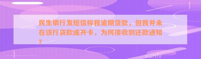 民生银行发短信称我逾期贷款，但我并未在该行贷款或开卡，为何接收到还款通知？