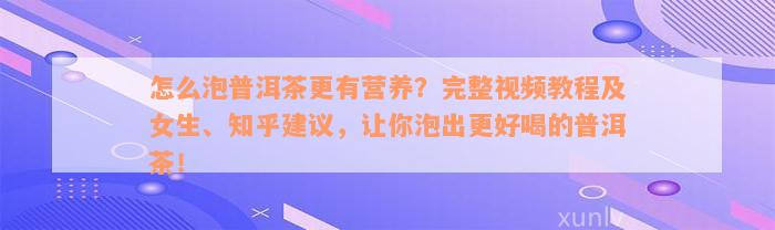 怎么泡普洱茶更有营养？完整视频教程及女生、知乎建议，让你泡出更好喝的普洱茶！