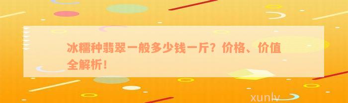 冰糯种翡翠一般多少钱一斤？价格、价值全解析！