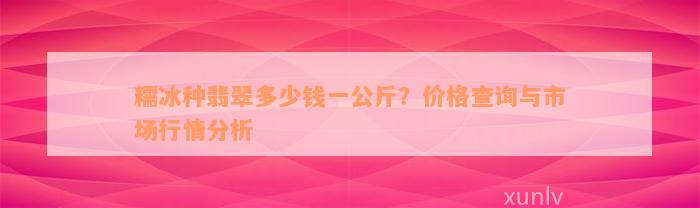 糯冰种翡翠多少钱一公斤？价格查询与市场行情分析