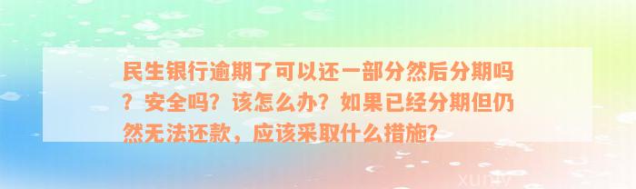 民生银行逾期了可以还一部分然后分期吗？安全吗？该怎么办？如果已经分期但仍然无法还款，应该采取什么措施？