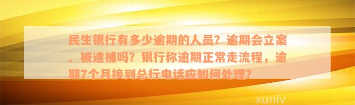 民生银行有多少逾期的人员？逾期会立案、被逮捕吗？银行称逾期正常走流程，逾期7个月接到总行电话应如何处理？