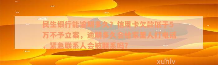 民生银行能逾期多久？信用卡欠款低于5万不予立案，逾期多久会给家里人打电话，紧急联系人会被联系吗？