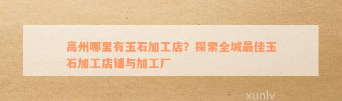 高州哪里有玉石加工店？探索全城最佳玉石加工店铺与加工厂