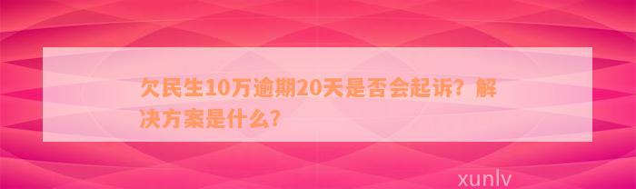 欠民生10万逾期20天是否会起诉？解决方案是什么？