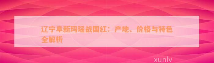 辽宁阜新玛瑙战国红：产地、价格与特色全解析