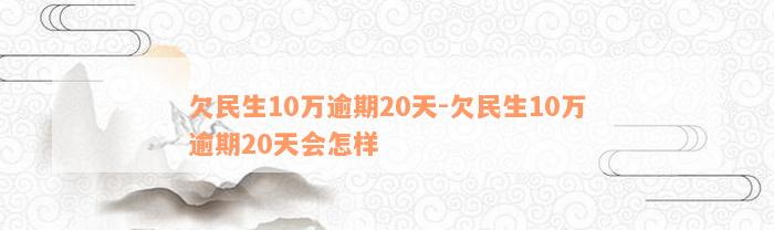 欠民生10万逾期20天-欠民生10万逾期20天会怎样