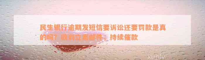 民生银行逾期发短信要诉讼还要罚款是真的吗？收到立案邮件，持续催款