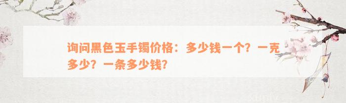 询问黑色玉手镯价格：多少钱一个？一克多少？一条多少钱？