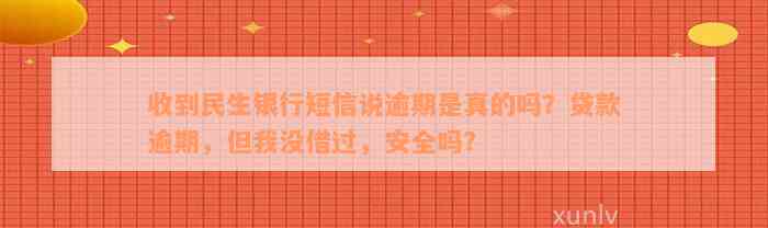 收到民生银行短信说逾期是真的吗？贷款逾期，但我没借过，安全吗？