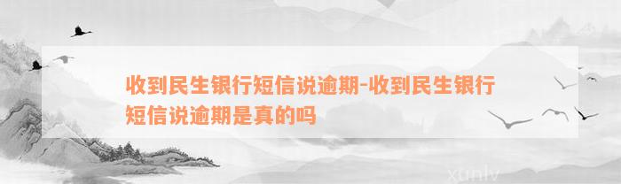 收到民生银行短信说逾期-收到民生银行短信说逾期是真的吗