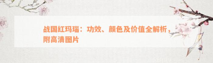 战国红玛瑙：功效、颜色及价值全解析，附高清图片