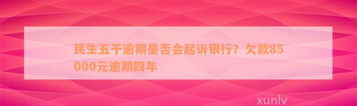 民生五干逾期是否会起诉银行？欠款85000元逾期四年