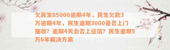 欠民生85000逾期4年，民生欠款3万逾期4年，民生逾期3000是否上门催收？逾期4天会否上征信？民生逾期5万6年解决方案