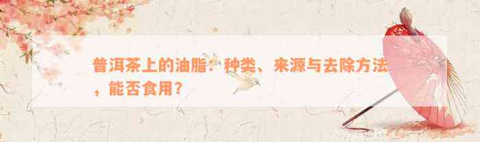 普洱茶上的油脂：种类、来源与去除方法，能否食用？