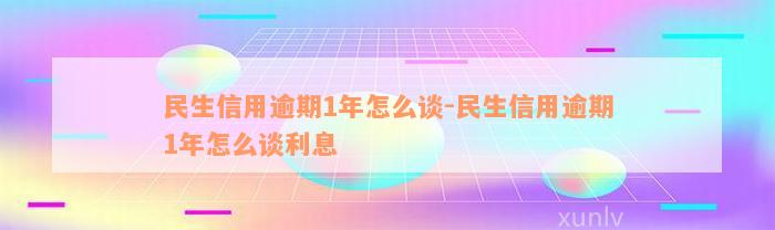 民生信用逾期1年怎么谈-民生信用逾期1年怎么谈利息