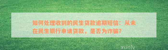 如何处理收到的民生贷款逾期短信：从未在民生银行申请贷款，是否为诈骗？