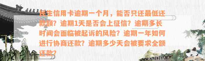 民生信用卡逾期一个月，能否只还最低还款额？逾期1天是否会上征信？逾期多长时间会面临被起诉的风险？逾期一年如何进行协商还款？逾期多少天会被要求全额还款？