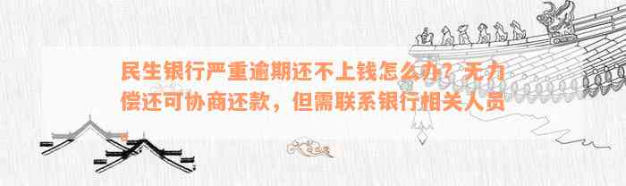 民生银行严重逾期还不上钱怎么办？无力偿还可协商还款，但需联系银行相关人员。