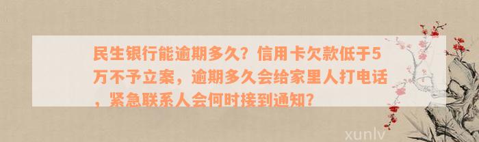 民生银行能逾期多久？信用卡欠款低于5万不予立案，逾期多久会给家里人打电话，紧急联系人会何时接到通知？